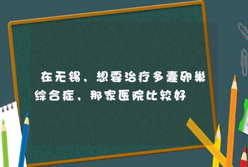 在无锡，想要治疗多囊卵巢综合症，那家医院比较好,第1张