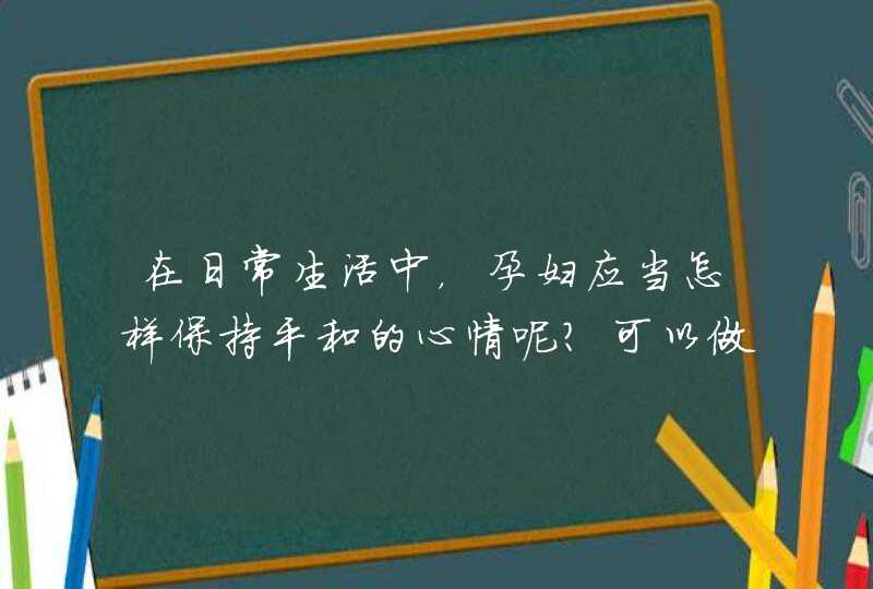 在日常生活中，孕妇应当怎样保持平和的心情呢？可以做什么事呢？,第1张