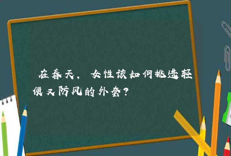 在春天，女性该如何挑选轻便又防风的外套？,第1张