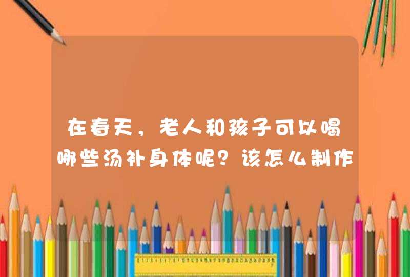 在春天，老人和孩子可以喝哪些汤补身体呢？该怎么制作？,第1张