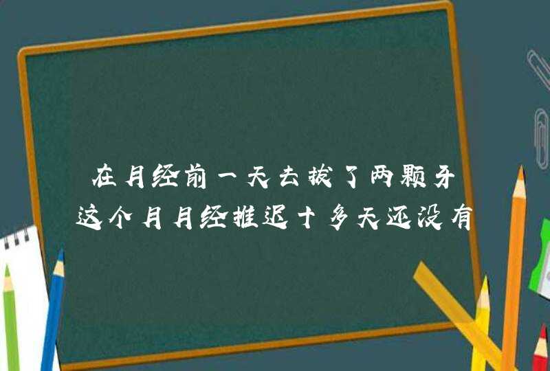 在月经前一天去拔了两颗牙这个月月经推迟十多天还没有来有关�,第1张