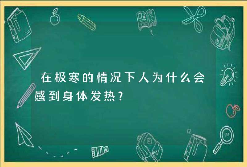 在极寒的情况下人为什么会感到身体发热？,第1张