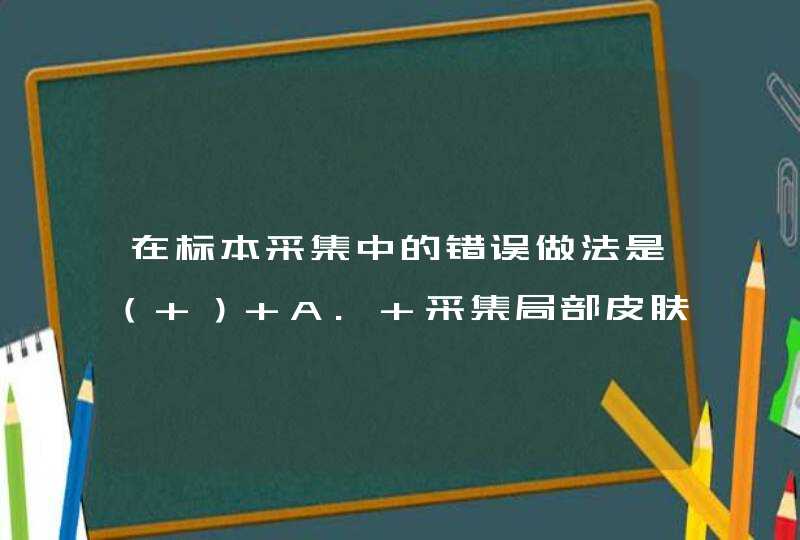 在标本采集中的错误做法是（ ） A. 采集局部皮肤应消毒 B. 采取无菌操作 C. 标本容器无需灭菌 D. 采集后立,第1张