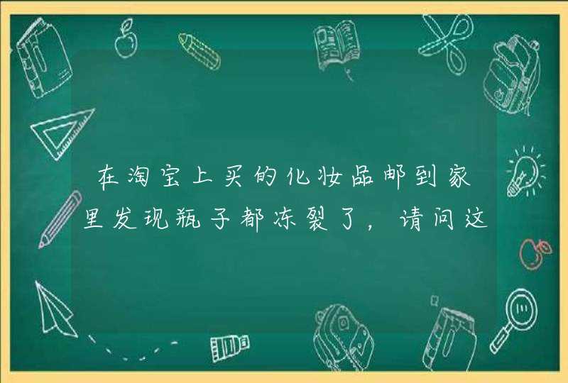 在淘宝上买的化妆品邮到家里发现瓶子都冻裂了，请问这个责任如何划分呢该找淘宝还是快递呢,第1张