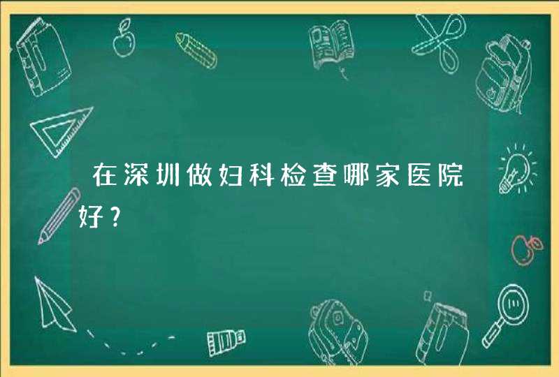 在深圳做妇科检查哪家医院好？,第1张