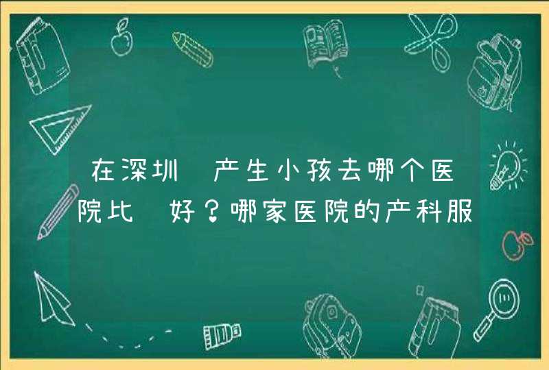 在深圳顺产生小孩去哪个医院比较好？哪家医院的产科服务好,第1张