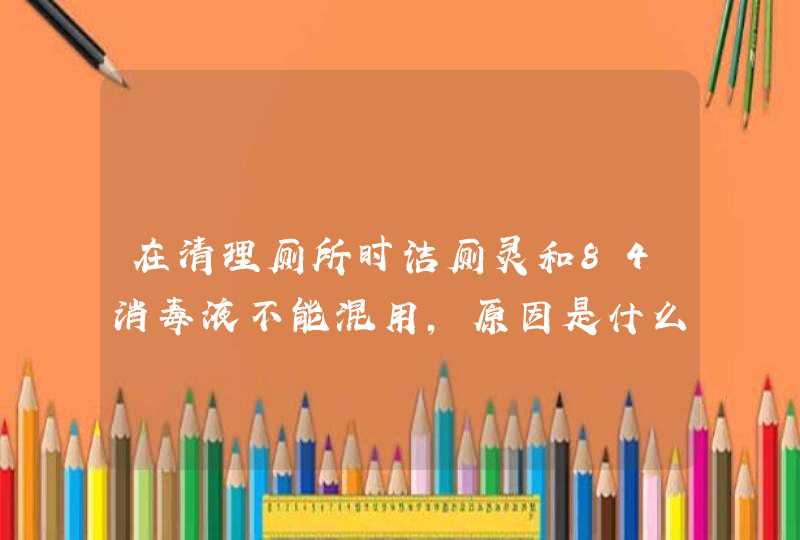 在清理厕所时洁厕灵和84消毒液不能混用，原因是什么,第1张