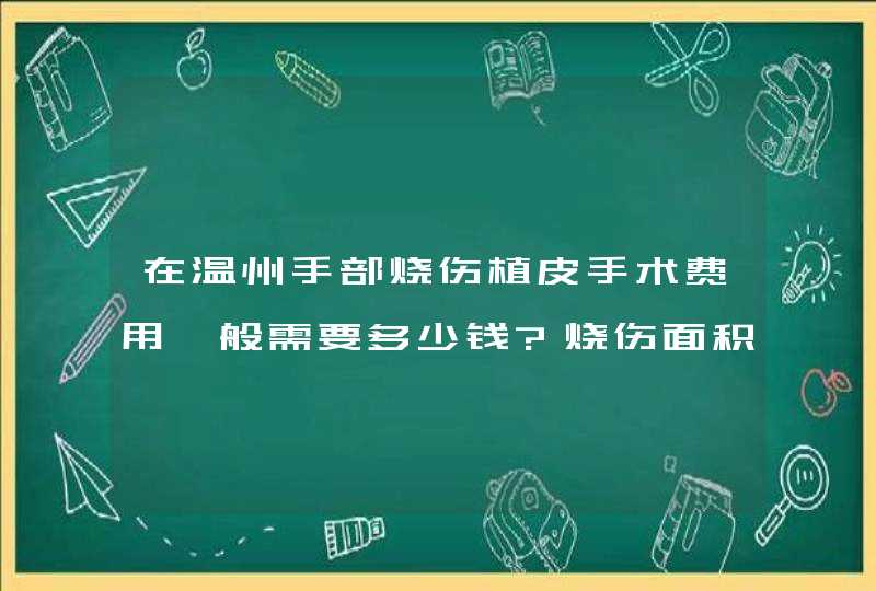 在温州手部烧伤植皮手术费用一般需要多少钱?烧伤面积大概手掌大小。,第1张