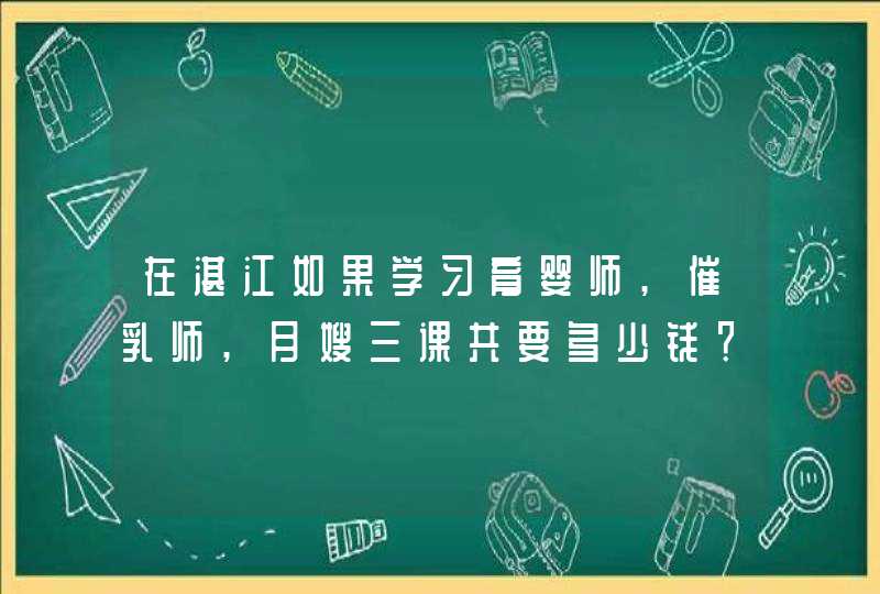 在湛江如果学习育婴师,催乳师,月嫂三课共要多少钱？,第1张