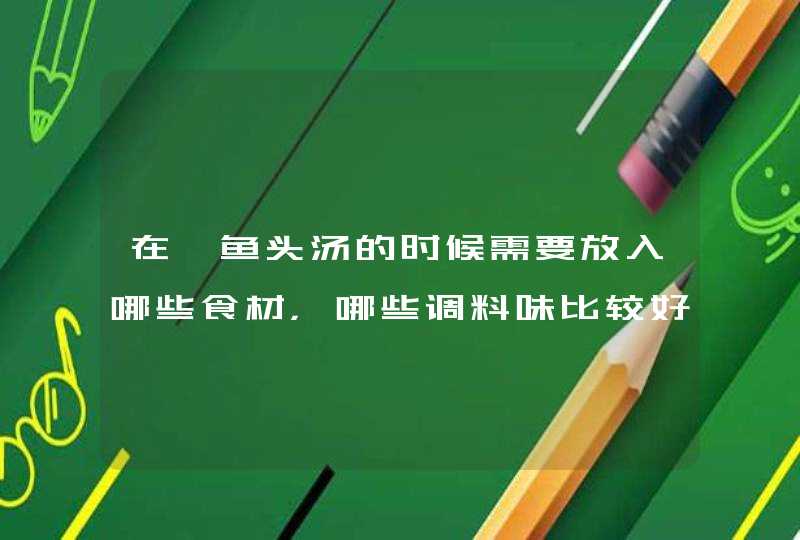 在炖鱼头汤的时候需要放入哪些食材，哪些调料味比较好吃呢？,第1张