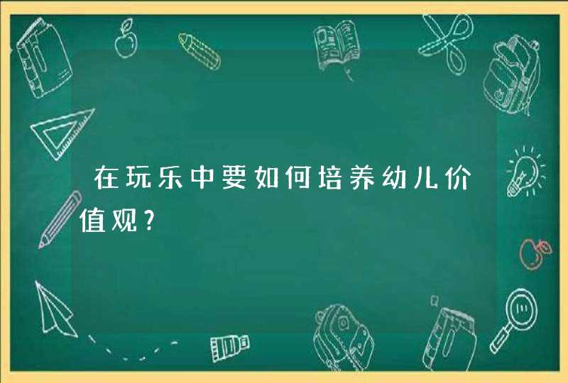 在玩乐中要如何培养幼儿价值观？,第1张