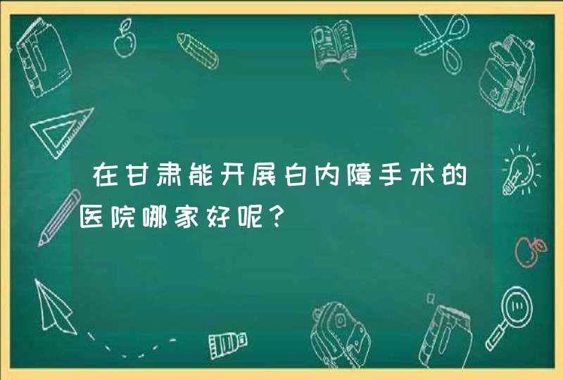 在甘肃能开展白内障手术的医院哪家好呢？,第1张