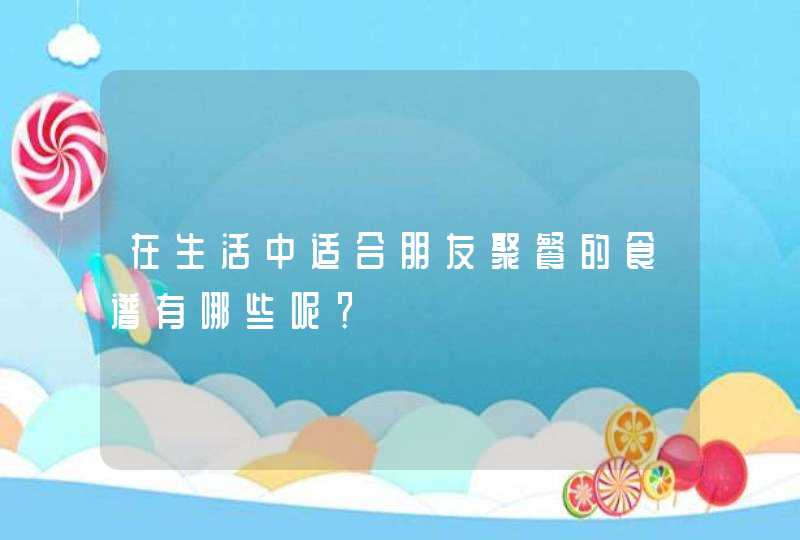 在生活中适合朋友聚餐的食谱有哪些呢？,第1张