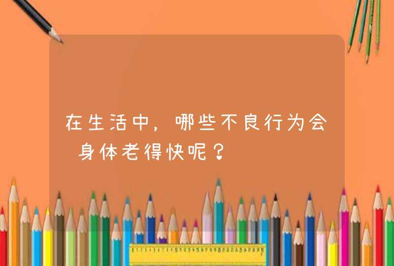 在生活中，哪些不良行为会让身体老得快呢？,第1张