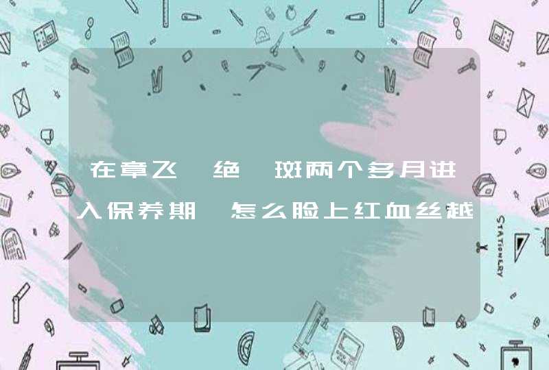 在章飞一绝祛斑两个多月进入保养期,怎么脸上红血丝越来越多,怎么办,第1张