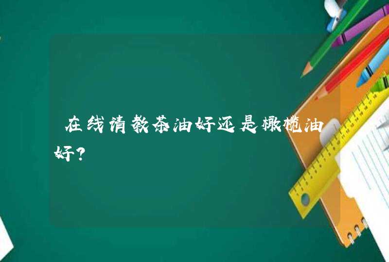 在线请教茶油好还是橄榄油好？,第1张