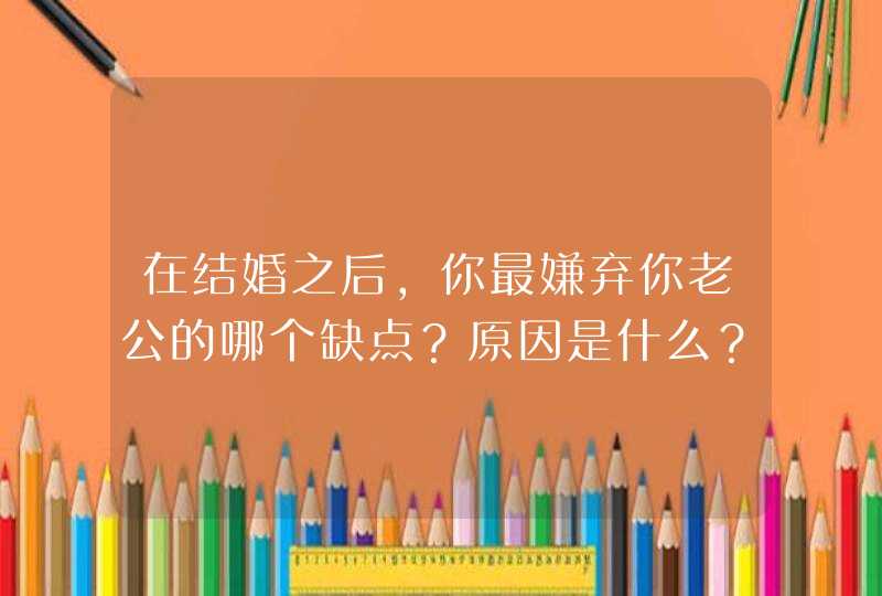 在结婚之后，你最嫌弃你老公的哪个缺点？原因是什么？,第1张