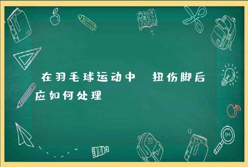 在羽毛球运动中，扭伤脚后应如何处理？,第1张