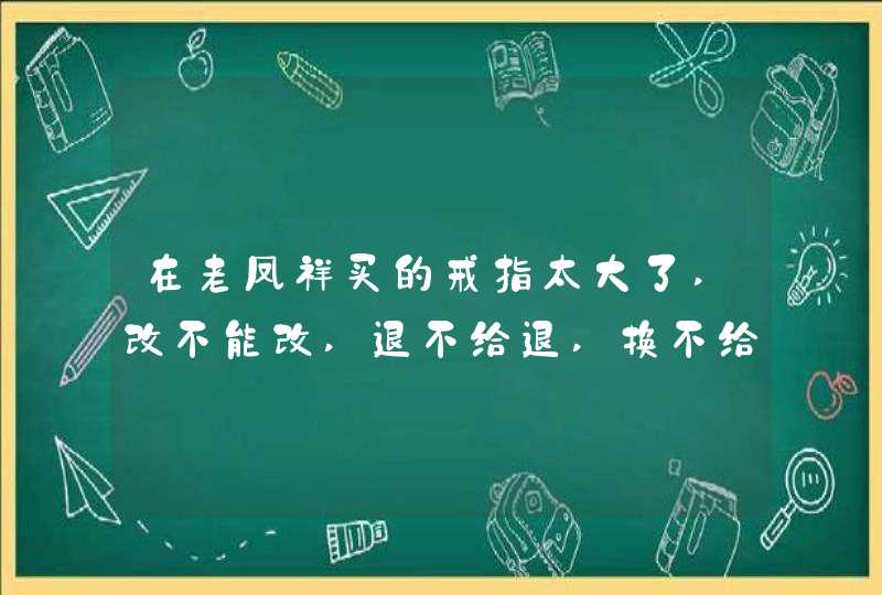 在老凤祥买的戒指太大了,改不能改,退不给退,换不给换，什么情况啊,第1张