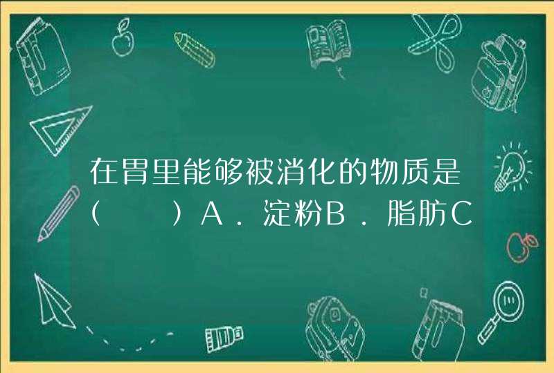 在胃里能够被消化的物质是（  ）A．淀粉B．脂肪C．蛋白质D．维生,第1张