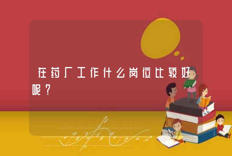 在药厂工作什么岗位比较好呢？,第1张