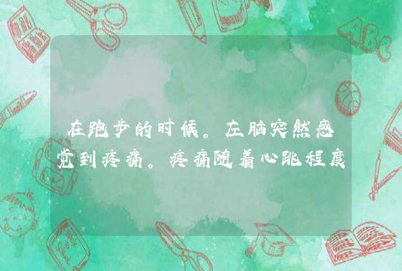 在跑步的时候。左脑突然感觉到疼痛。疼痛随着心跳程度决定，是怎么回事？。,第1张