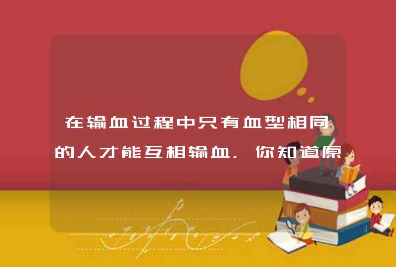 在输血过程中只有血型相同的人才能互相输血，你知道原因吗？,第1张