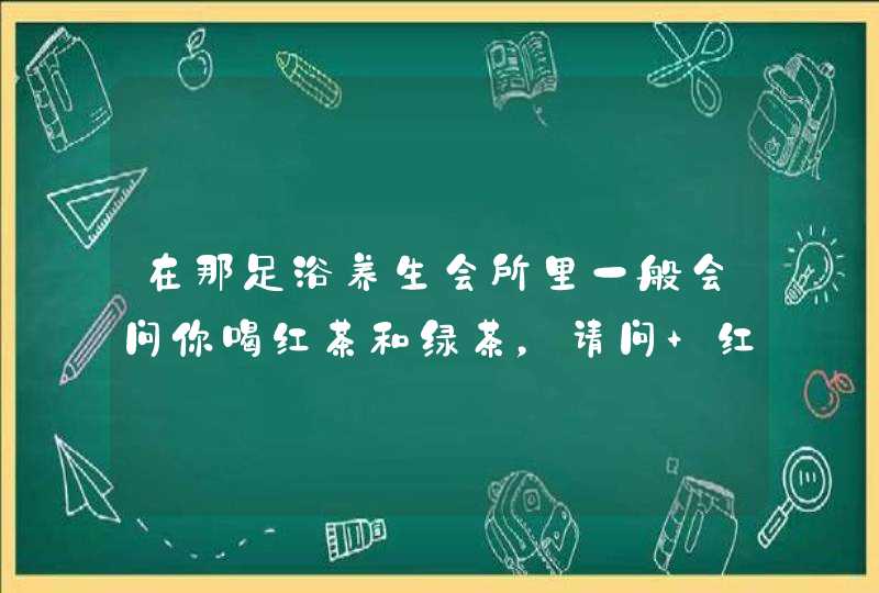 在那足浴养生会所里一般会问你喝红茶和绿茶，请问 红茶绿茶是什么意思？,第1张