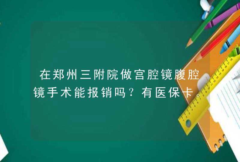 在郑州三附院做宫腔镜腹腔镜手术能报销吗？有医保卡。如果能报，大致,第1张