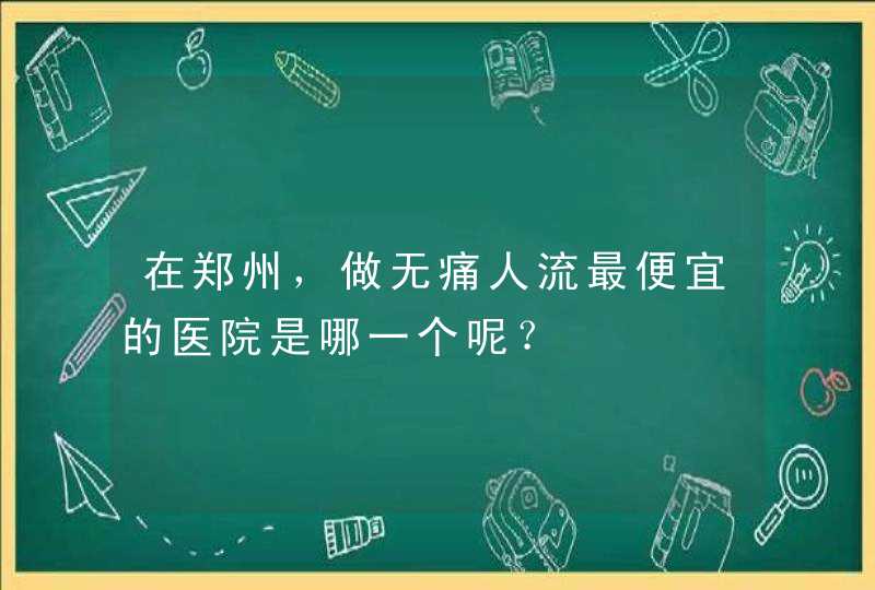 在郑州，做无痛人流最便宜的医院是哪一个呢？,第1张