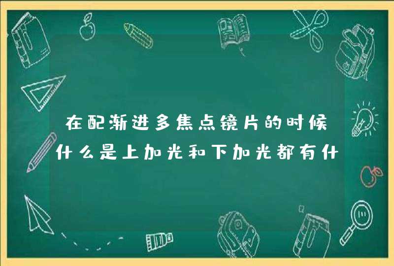 在配渐进多焦点镜片的时候什么是上加光和下加光都有什么区别,第1张