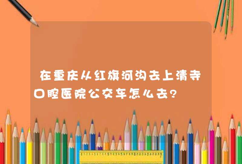 在重庆从红旗河沟去上清寺口腔医院公交车怎么去?,第1张