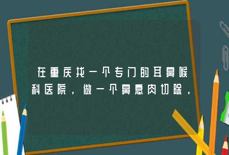 在重庆找一个专门的耳鼻喉科医院，做一个鼻息肉切除，费用可能8000左右，有农村医疗保险能报销多少,第1张