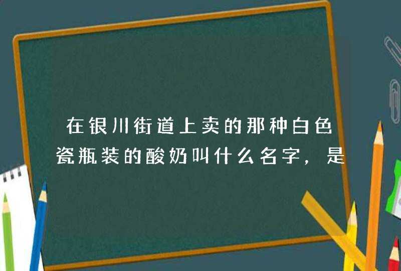 在银川街道上卖的那种白色瓷瓶装的酸奶叫什么名字，是不是银川本地生产的，酸奶的名字叫什么。一瓶卖多少钱,第1张