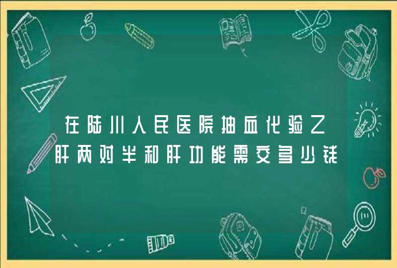 在陆川人民医院抽血化验乙肝两对半和肝功能需交多少钱,第1张