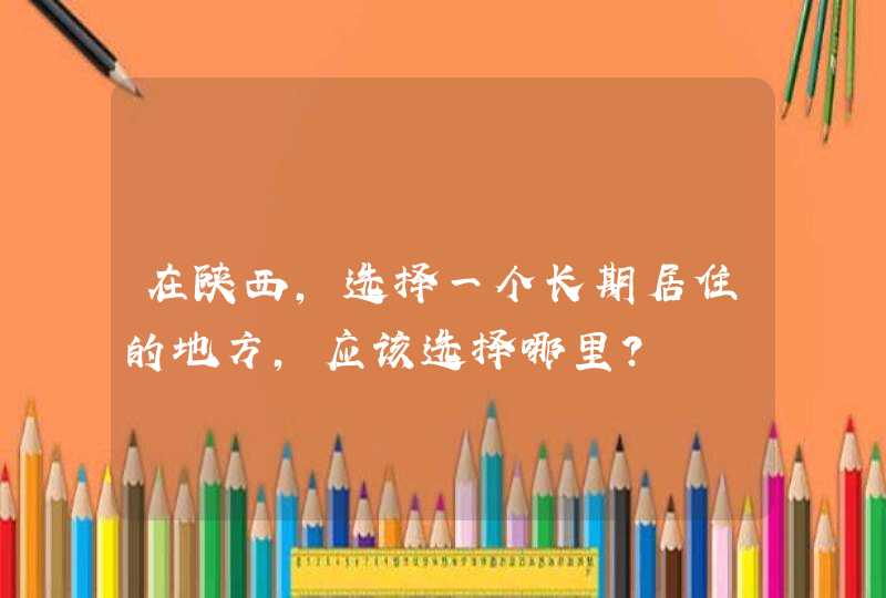 在陕西，选择一个长期居住的地方，应该选择哪里？,第1张