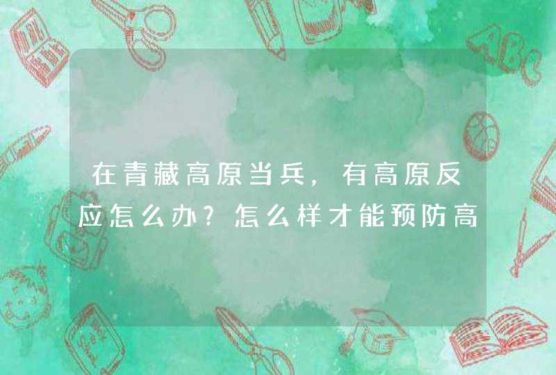 在青藏高原当兵，有高原反应怎么办？怎么样才能预防高原反应？,第1张