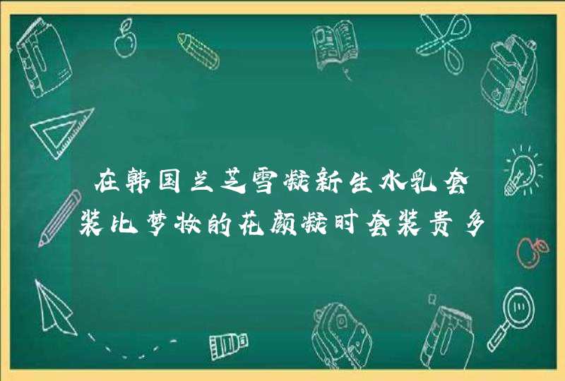 在韩国兰芝雪凝新生水乳套装比梦妆的花颜凝时套装贵多少,第1张