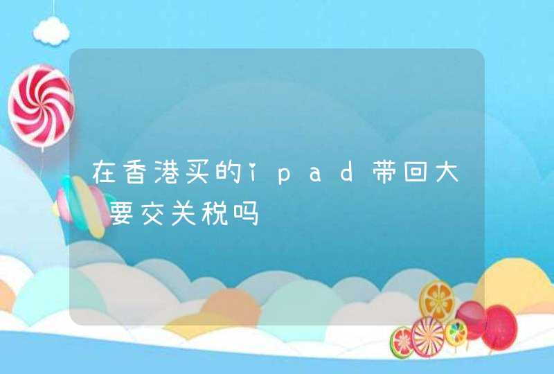 在香港买的ipad带回大陆要交关税吗,第1张