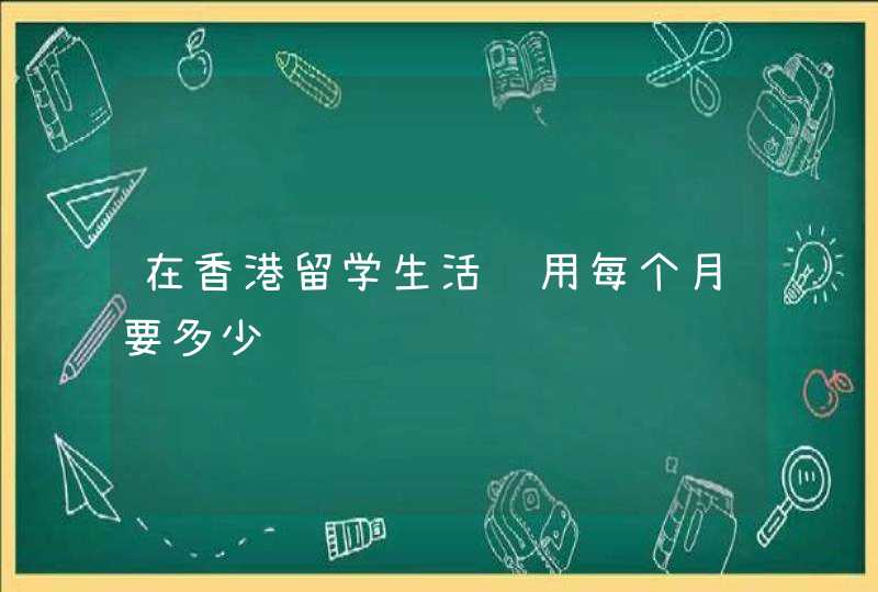 在香港留学生活费用每个月要多少,第1张