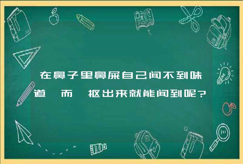 在鼻子里鼻屎自己闻不到味道,而一抠出来就能闻到呢?很奇怪!谁给解释解释,第1张