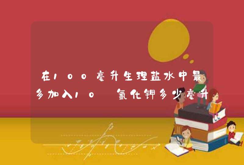 在100毫升生理盐水中最多加入10﹪氯化钾多少毫升,第1张