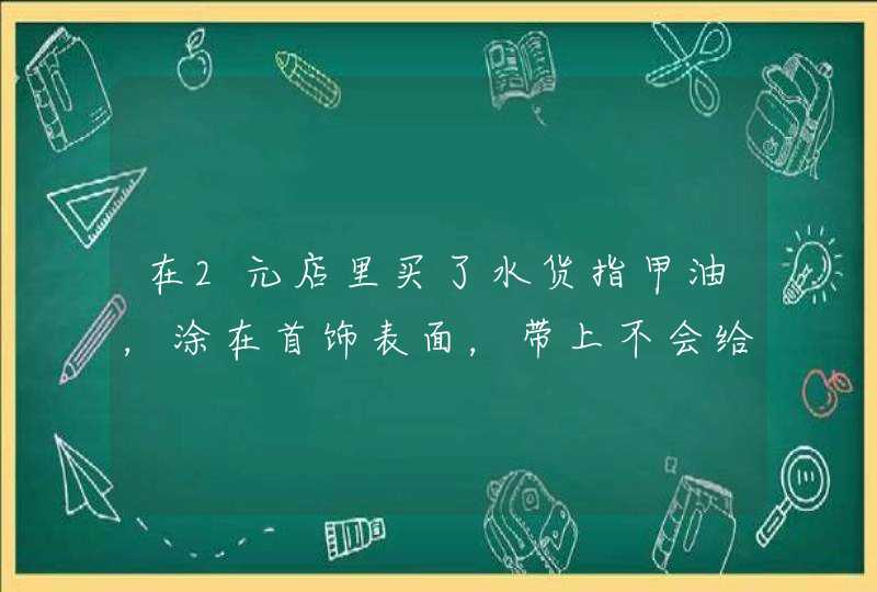 在2元店里买了水货指甲油，涂在首饰表面，带上不会给皮肤造成伤害吧，干后戴应该没什么影响吧,第1张