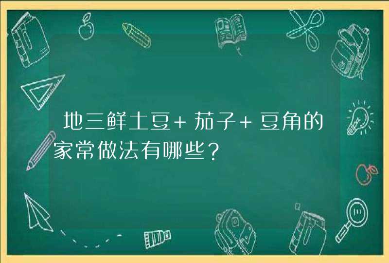 地三鲜土豆 茄子 豆角的家常做法有哪些？,第1张