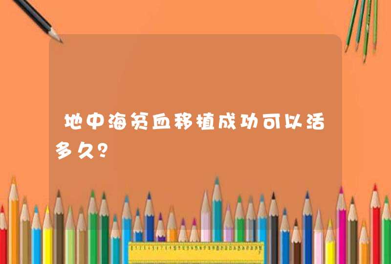 地中海贫血移植成功可以活多久？,第1张