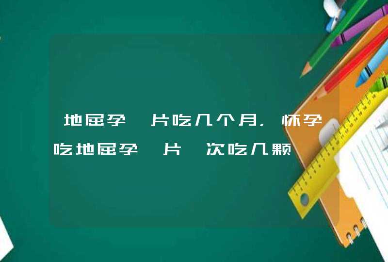 地屈孕酮片吃几个月，怀孕吃地屈孕酮片一次吃几颗,第1张