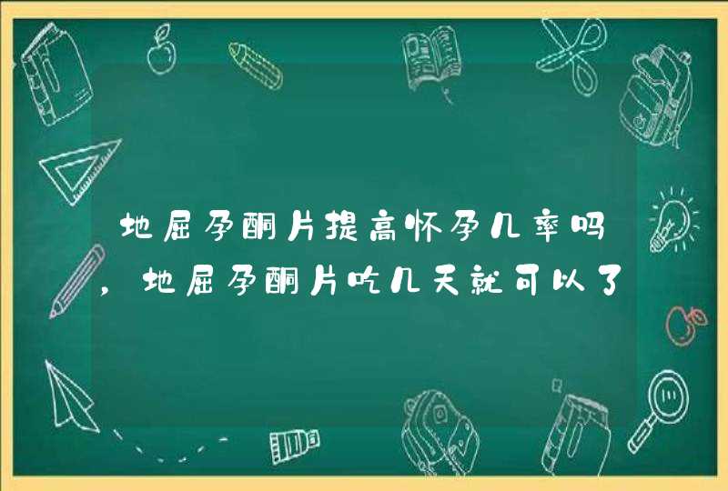 地屈孕酮片提高怀孕几率吗，地屈孕酮片吃几天就可以了,第1张