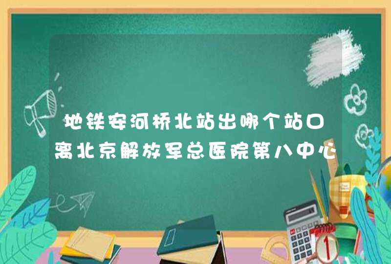 地铁安河桥北站出哪个站口离北京解放军总医院第八中心最近,第1张