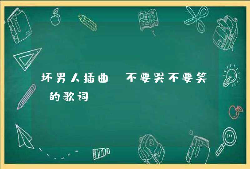 坏男人插曲《不要哭不要笑》的歌词,第1张