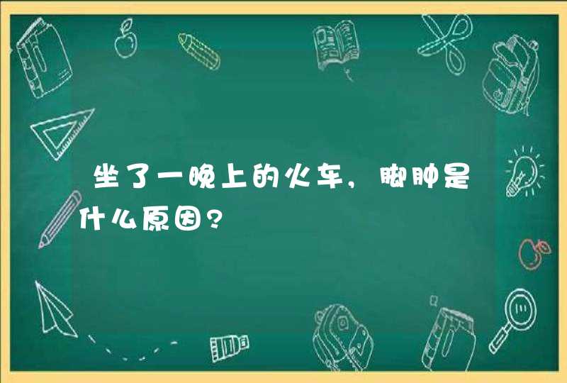 坐了一晚上的火车,脚肿是什么原因?,第1张